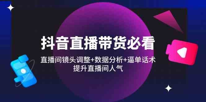 抖音直播带货必看：直播间镜头调整+数据分析+逼单话术，提升直播间人气-志拓网创