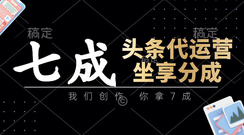 头条代运营：我们创作，你拿7成，简单操作，坐享分成-志拓网创