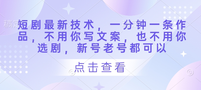 短剧最新技术，一分钟一条作品，不用你写文案，也不用你选剧，新号老号都可以-志拓网创