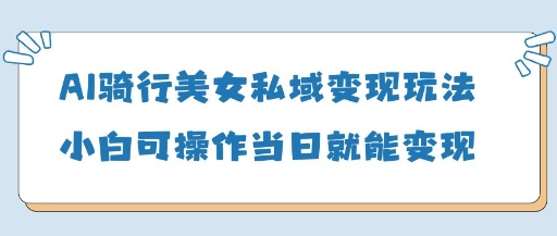 AI骑行美女私域变现玩法小白可操作当日变现5张-志拓网创