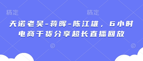 天诺老吴-蒋晖-陈江雄，6小时电商干货分享超长直播回放-志拓网创