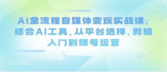 Ai全流程自媒体变现实战课，结合AI工具，从平台选择、剪辑入门到账号运营-志拓网创