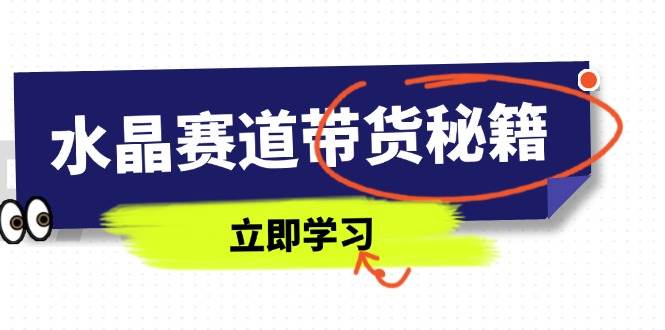 （14406期）水晶赛道带货秘籍，国学结合、短视频起号、拍摄技巧、直播话术等内容-志拓网创