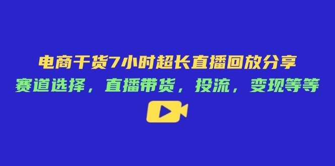 （14403期）电商干货7小时超长直播回放分享：赛道选择，直播带货，投流，变现等等-志拓网创