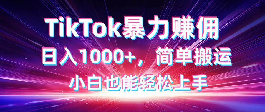 （14402期）TikTok搬运暴力赚佣，日入1000+，简单搬运，小白也能轻松上手-志拓网创
