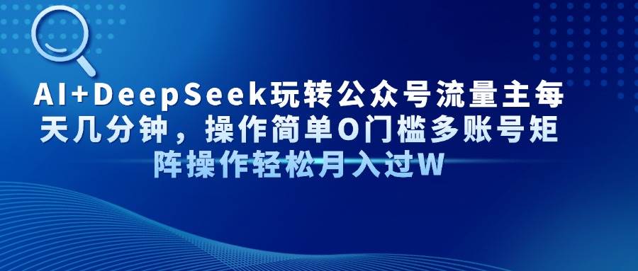 （14398期）AI+DeepSeek玩转公众号流量主每天几分钟，操作简单O门槛多账号矩阵操作…-志拓网创