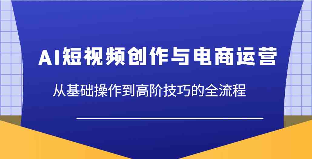 AI短视频创作与电商运营，从基础操作到高阶技巧的全流程-志拓网创