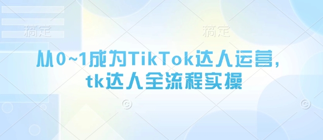 从0~1成为TikTok达人运营，tk达人全流程实操-志拓网创