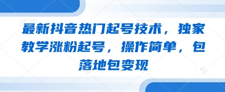 最新抖音热门起号技术，独家教学涨粉起号，操作简单，包落地包变现-志拓网创