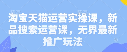 淘宝天猫运营实操课，新品搜索运营课，无界最新推广玩法-志拓网创