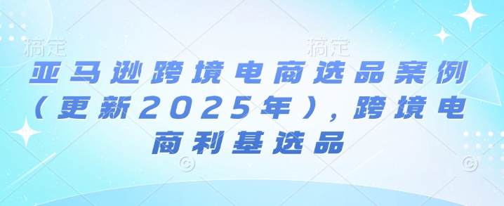 亚马逊跨境电商选品案例(更新2025年4月)，跨境电商利基选品-志拓网创