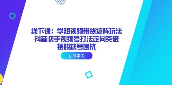 （14433期）线下课：学短视频带货矩阵玩法 抖音快手视频号打法定向突破，摆脱缺号困扰-志拓网创