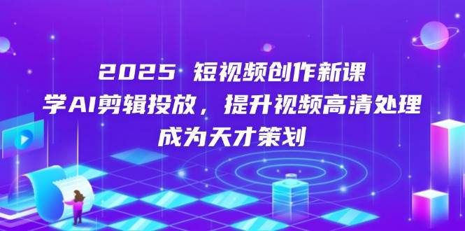 （14428期）2025短视频创作新课，学AI剪辑投放，提升视频高清处理，成为天才策划-志拓网创