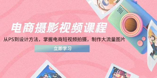 （14429期）电商摄影视频课程，从PS到设计方法，掌握电商短视频拍摄，制作大流量图片-志拓网创