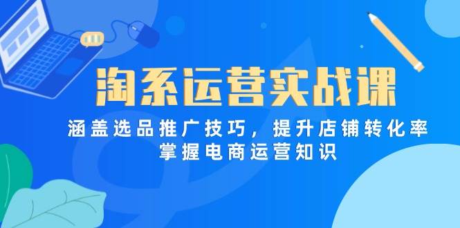 （14427期）淘系运营实战课，涵盖选品推广技巧，提升店铺转化率，掌握电商运营知识-志拓网创