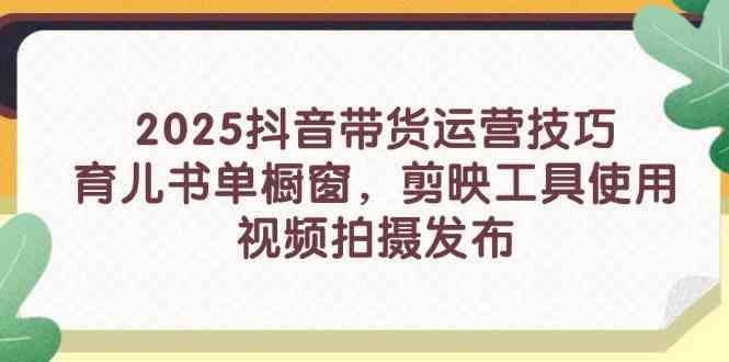 2025抖音带货运营技巧，育儿书单橱窗，剪映工具使用，视频拍摄发布-志拓网创