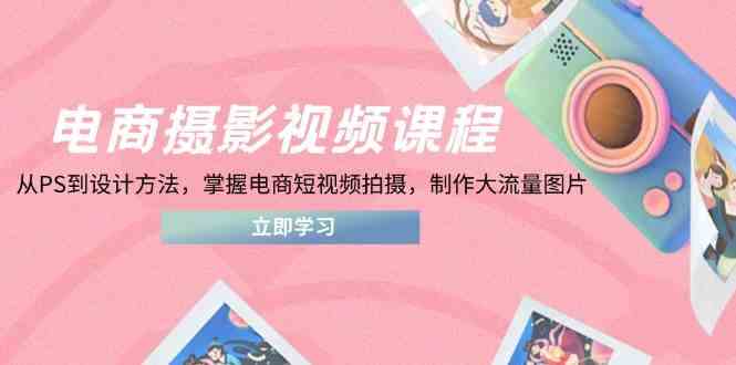 电商摄影视频课程，从PS到设计方法，掌握电商短视频拍摄，制作大流量图片-志拓网创