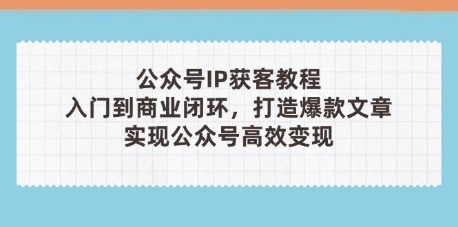 公众号IP获客教程(第3期)，从入门到商业闭环，打造爆款文章，实现公众号高效变现-志拓网创