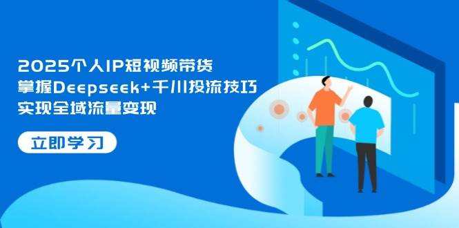 2025个人IP短视频带货，掌握Deepseek+千川投流技巧，实现全域流量变现-志拓网创