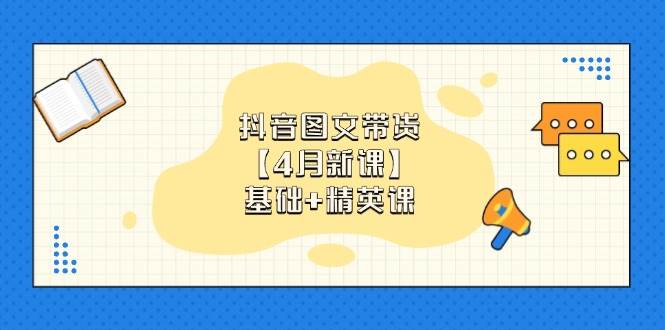 抖音图文带货，基础课+精英课：0基础小白掌握各赛道带货技巧【4月新课】-志拓网创