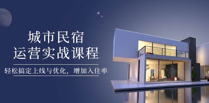 城市民宿运营实战课程，轻松搞定上线与优化，增加入住率-志拓网创