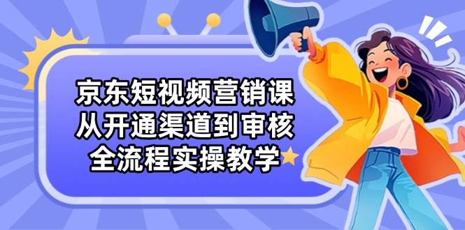 京东短视频营销课：从开通渠道到审核，全流程实操教学-志拓网创