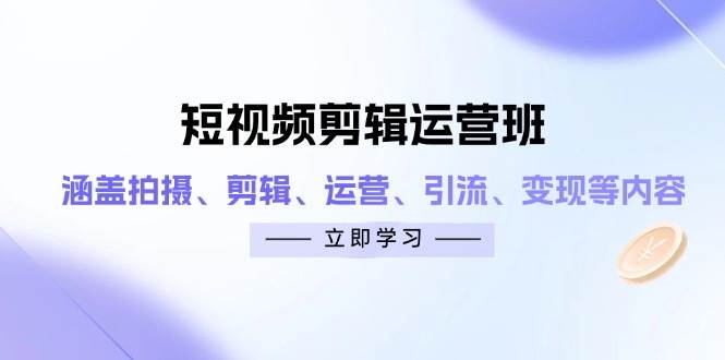短视频剪辑运营班：涵盖拍摄、剪辑、运营、引流、变现等内容-志拓网创