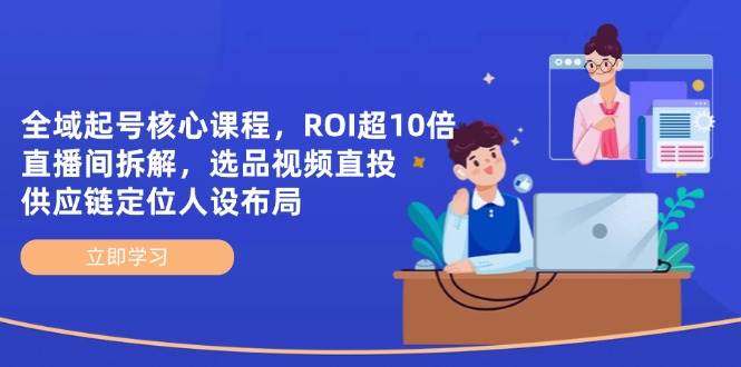 全域起号核心课程，ROI超10倍直播间拆解，选品直投，供应链定位人设布局-志拓网创
