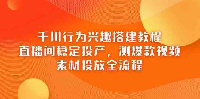 千川行为兴趣搭建教程，直播间稳定投产，测爆款视频，素材投放全流程-志拓网创
