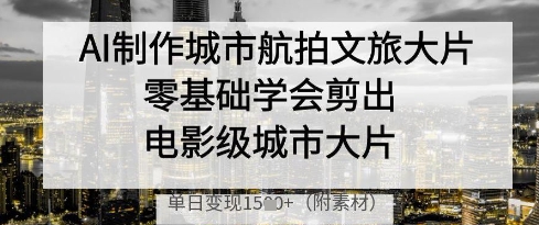 AI制作城市航拍文旅大片，零基础学会剪出电影级城市大片，单日变现多张-志拓网创