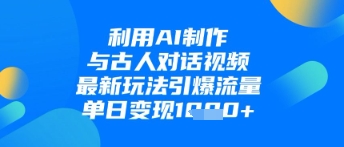 利用AI制作与古人对话的视频，最新玩法引爆流量，单日变现1k-志拓网创