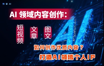 AI领域内容创作：高效创作短视频、文章、图文三大板块内容，打造AI领域个人IP-志拓网创
