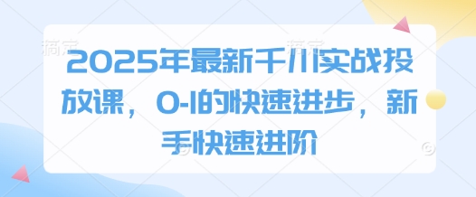 2025年最新千川实战投放课，0-1的快速进步，新手快速进阶-志拓网创