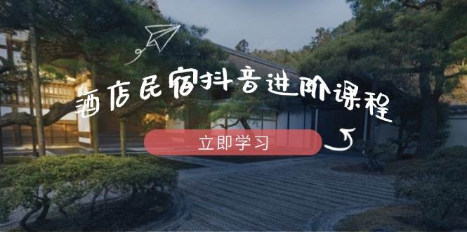 （14470期）酒店民宿抖音进阶课程，掌握流量渠道与推流逻辑，打造爆款内容-志拓网创