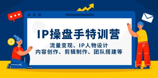 （14502期）IP操盘手特训营，流量变现、IP人物设计、内容创作、剪辑制作、团队搭建等-志拓网创