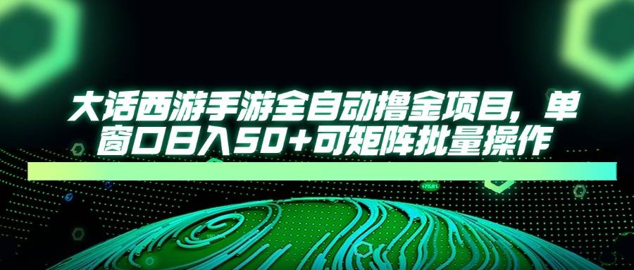 （14498期）大话西游手游全自动撸金项目，单窗口日入50+可矩阵批量操作-志拓网创
