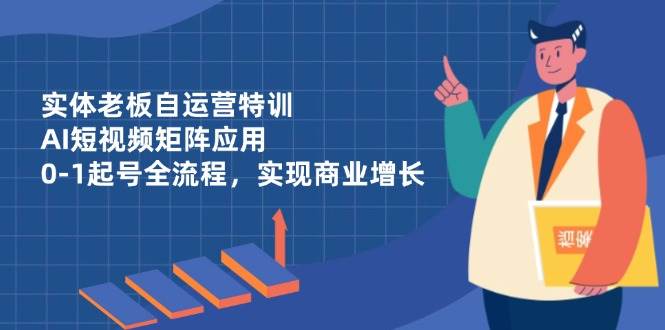 （14487期）实体老板自运营特训，AI短视频矩阵应用，0-1起号全流程，实现商业增长-志拓网创