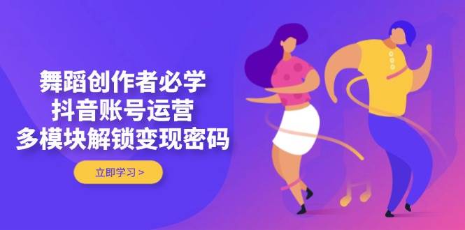 舞蹈创作者必学，抖音账号运营，多模块解锁变现密码-志拓网创