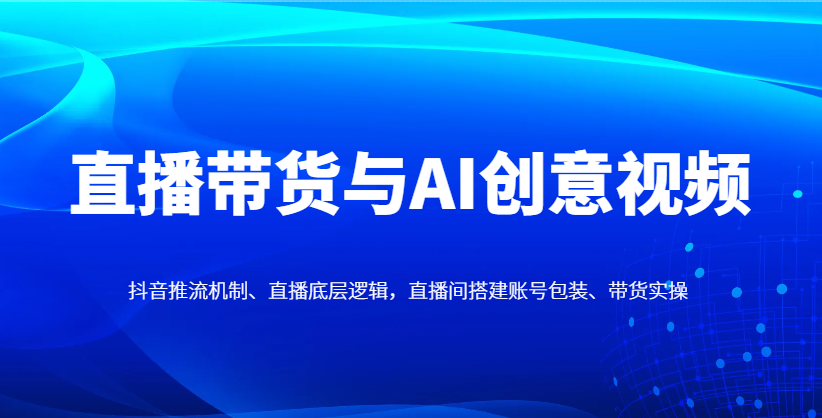 直播带货与AI创意视频，抖音推流机制、直播底层逻辑，直播间搭建账号包装、带货实操-志拓网创