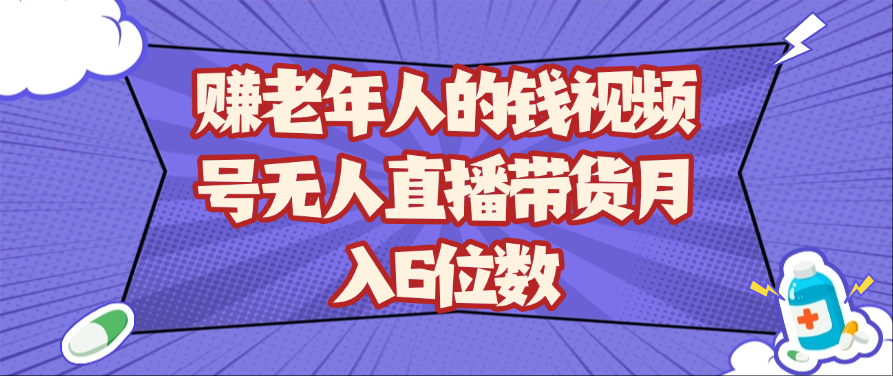 赚老年人的钱视频号无人直播带货月入6位数-志拓网创