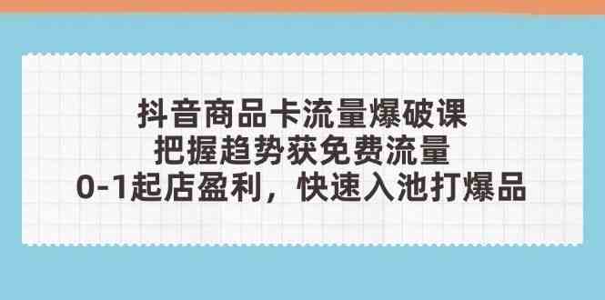 抖音商品卡流量爆破课：把握趋势获免费流量，0-1起店盈利，快速入池打爆品-志拓网创