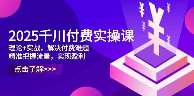 2025千川付费实操课，理论+实战，解决付费难题，精准把握流量，实现盈利-志拓网创