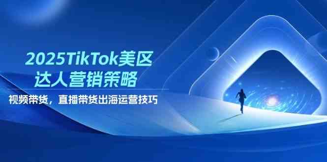 2025TikTok美区达人营销策略，视频带货，直播带货，出海运营技巧-志拓网创