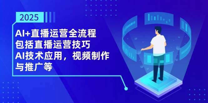 2025AI+直播运营全流程，包括直播运营技巧，AI技术应用，视频制作与推广等-志拓网创