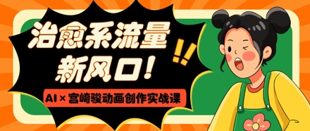 治愈系流量新风口，AI+宫崎骏动画创作实战课，从0到1打造爆款视频-志拓网创