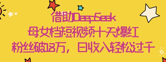 借助DeepSeek，母女档短视频十天爆红，粉丝破18W，日收入轻松几张-志拓网创