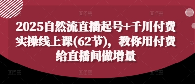 2025自然流直播起号+千川付费实操线上课(62节)，教你用付费给直播间做增量-志拓网创