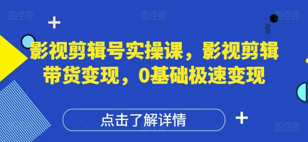 影视剪辑号实操课，影视剪辑带货变现，0基础极速变现-志拓网创