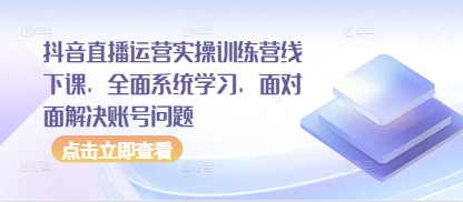 抖音直播运营实操训练营线下课，全面系统学习，面对面解决账号问题-志拓网创