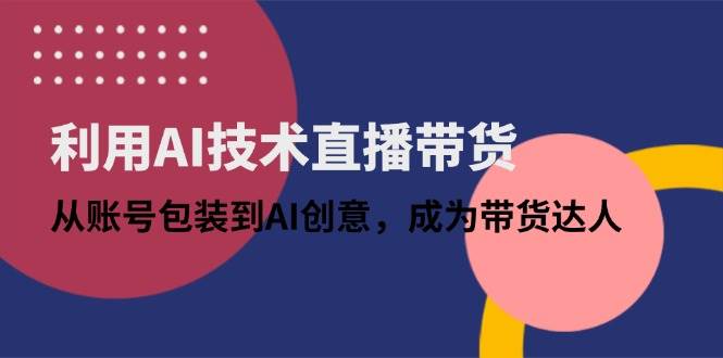 （14534期）利用AI技术直播带货：从账号包装到AI创意，成为带货达人-志拓网创